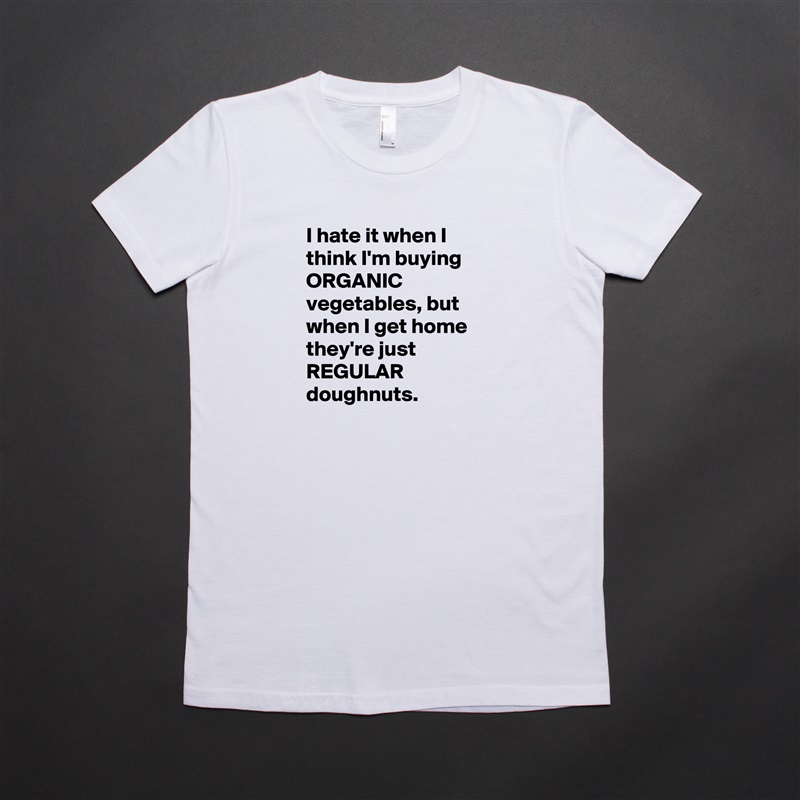 I hate it when I think I'm buying ORGANIC vegetables, but when I get home they're just REGULAR doughnuts. White American Apparel Short Sleeve Tshirt Custom 