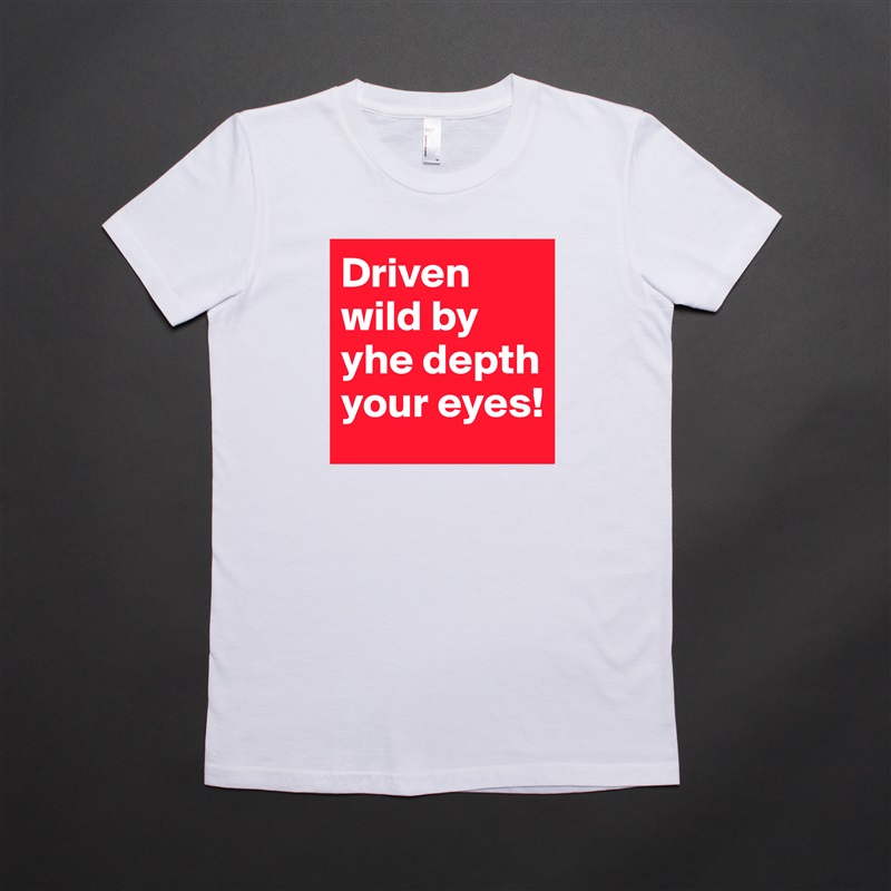 Driven wild by yhe depth your eyes!  White American Apparel Short Sleeve Tshirt Custom 