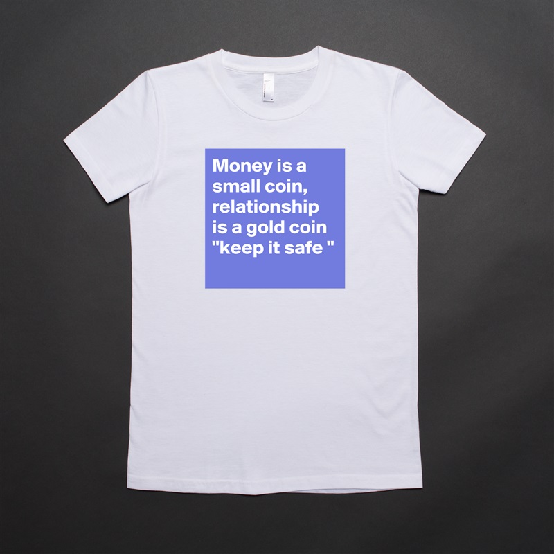 Money is a small coin, relationship is a gold coin 
"keep it safe "
 White American Apparel Short Sleeve Tshirt Custom 