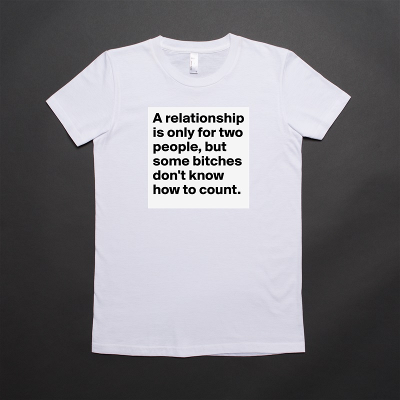 A relationship is only for two people, but some bitches don't know how to count. White American Apparel Short Sleeve Tshirt Custom 