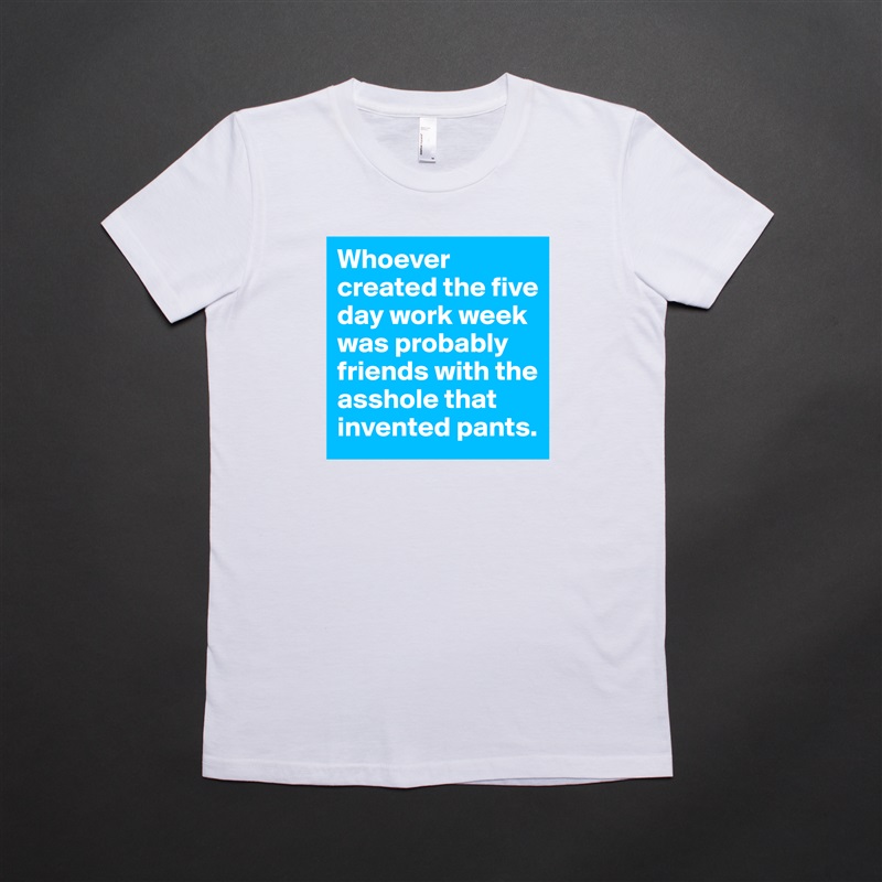 Whoever created the five day work week was probably friends with the asshole that invented pants. White American Apparel Short Sleeve Tshirt Custom 