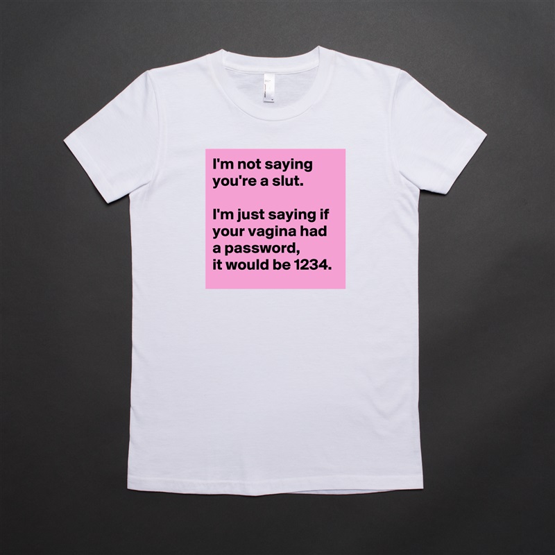 I'm not saying  
you're a slut.  

I'm just saying if  
your vagina had a password,  
it would be 1234. White American Apparel Short Sleeve Tshirt Custom 