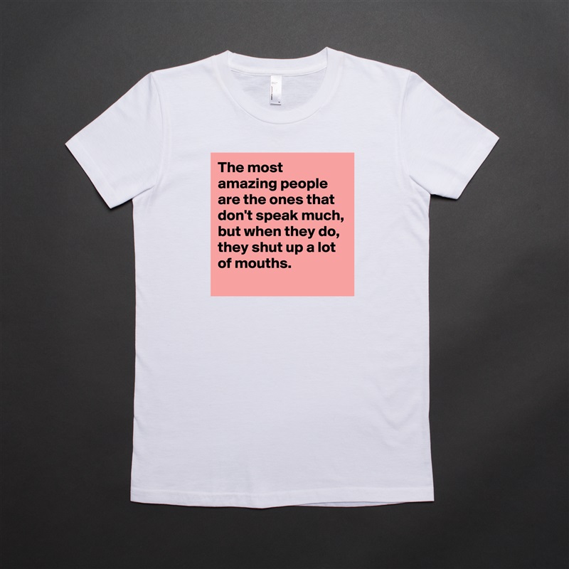 The most amazing people are the ones that don't speak much, but when they do, they shut up a lot of mouths. White American Apparel Short Sleeve Tshirt Custom 