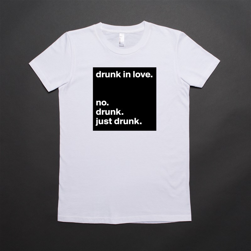drunk in love.


no. 
drunk. 
just drunk.  White American Apparel Short Sleeve Tshirt Custom 