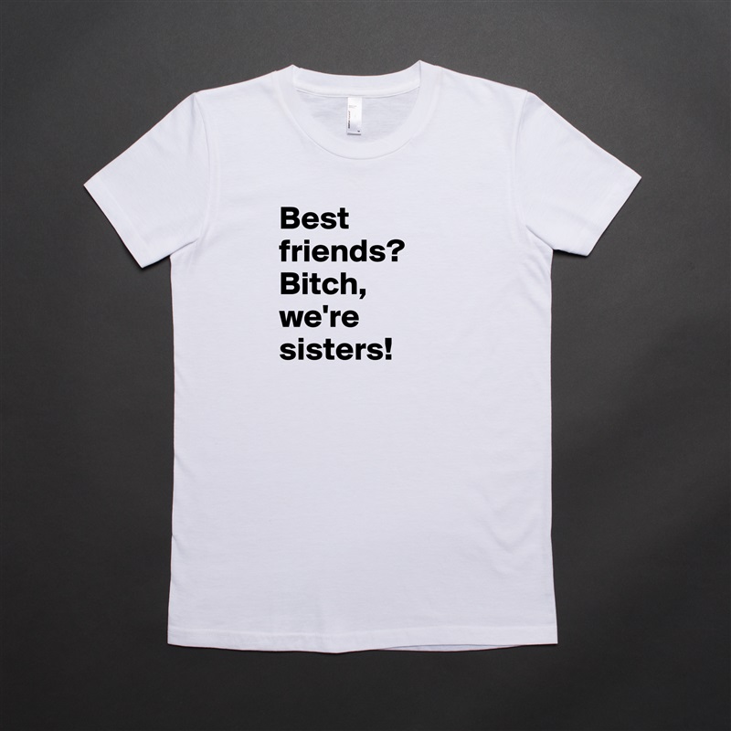 Best friends? Bitch, we're sisters! White American Apparel Short Sleeve Tshirt Custom 