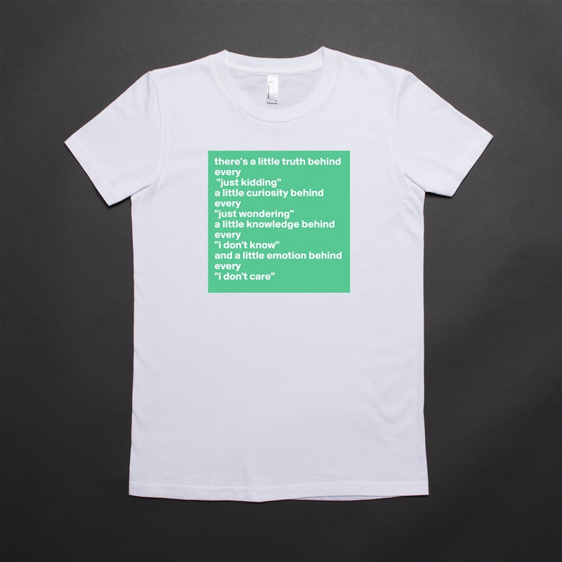 there's a little truth behind every
 "just kidding" 
a little curiosity behind every 
"just wondering" 
a little knowledge behind every 
"i don't know" 
and a little emotion behind every 
"i don't care" White American Apparel Short Sleeve Tshirt Custom 