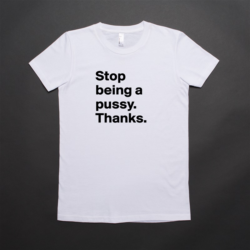 Stop being a pussy. Thanks. White American Apparel Short Sleeve Tshirt Custom 