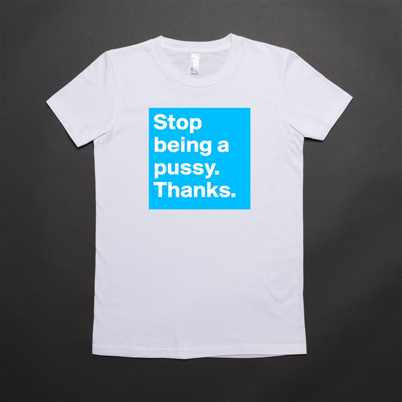 Stop being a pussy. Thanks. White American Apparel Short Sleeve Tshirt Custom 