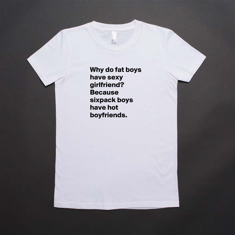 Why do fat boys have sexy girlfriend? Because sixpack boys have hot boyfriends. White American Apparel Short Sleeve Tshirt Custom 