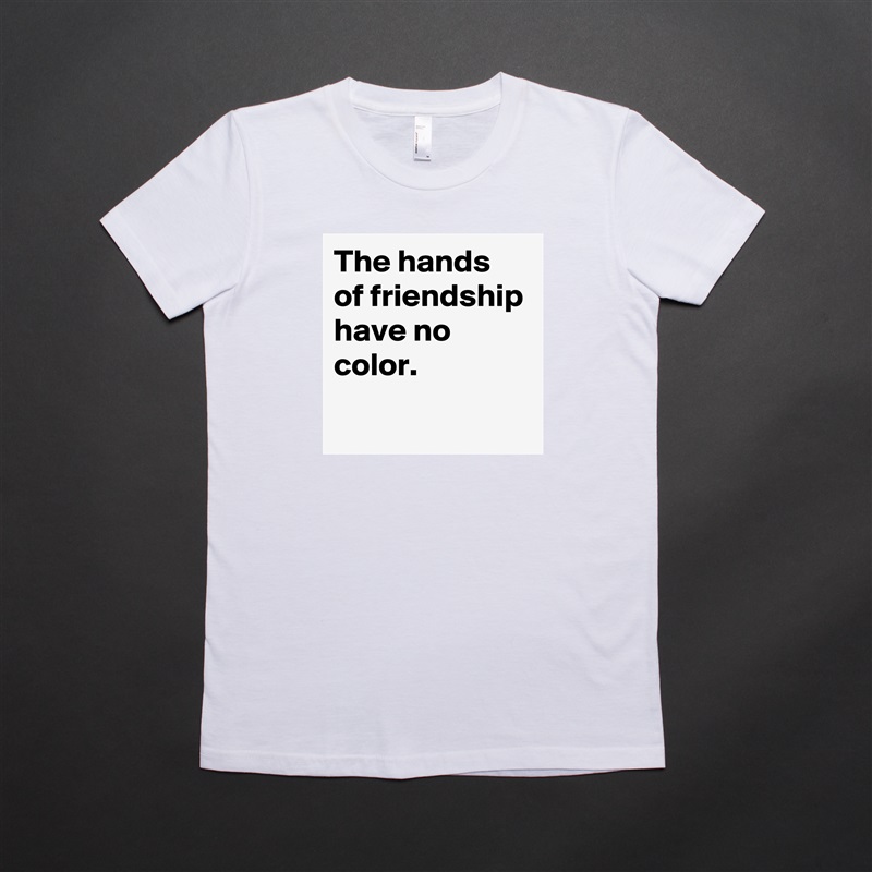 The hands of friendship have no color.
 White American Apparel Short Sleeve Tshirt Custom 