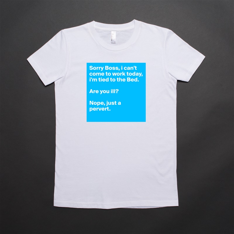 Sorry Boss, i can't come to work today, i'm tied to the Bed.

Are you ill?

Nope, just a pervert. White American Apparel Short Sleeve Tshirt Custom 