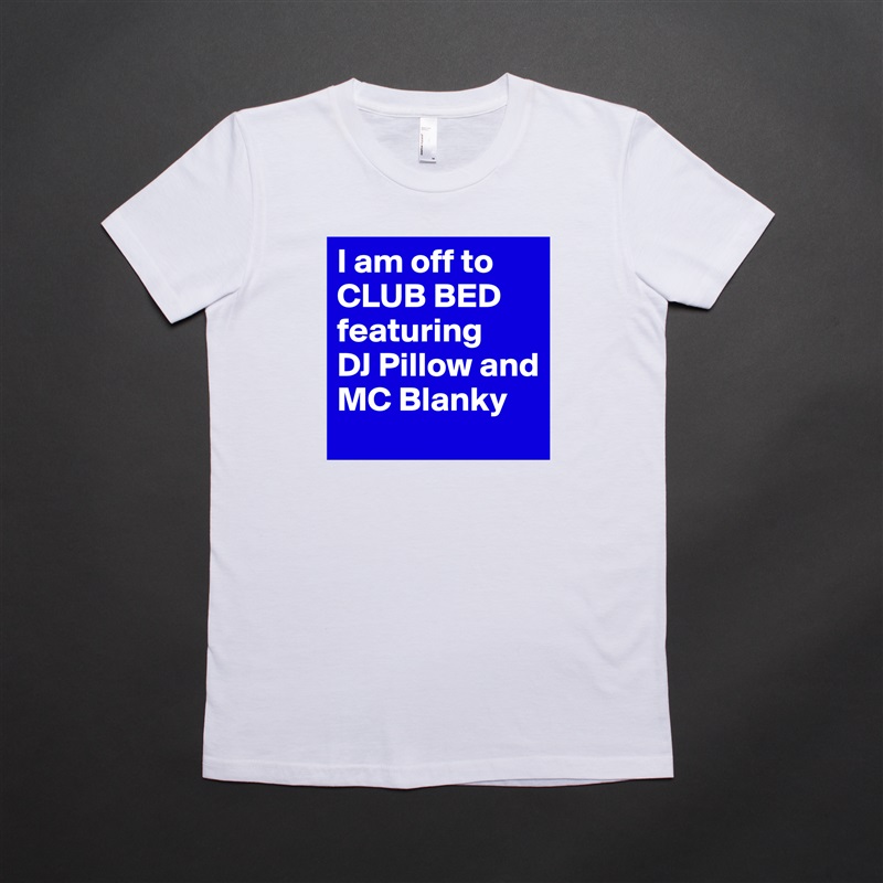 I am off to CLUB BED featuring 
DJ Pillow and MC Blanky White American Apparel Short Sleeve Tshirt Custom 