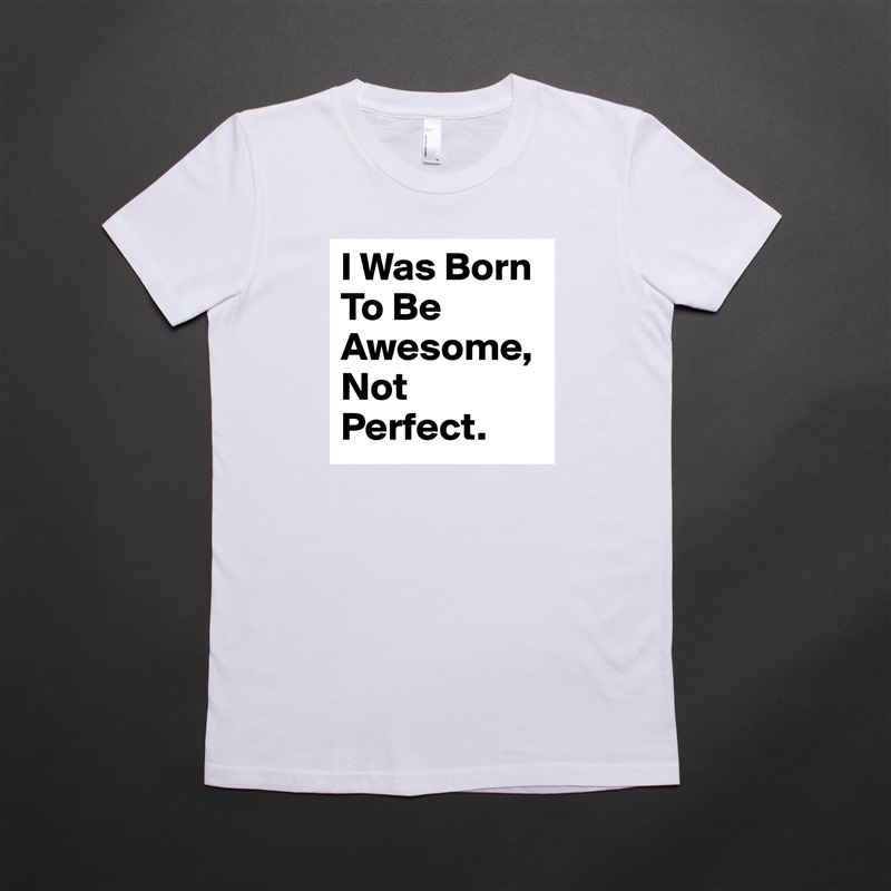 I Was Born To Be Awesome, Not Perfect. White American Apparel Short Sleeve Tshirt Custom 
