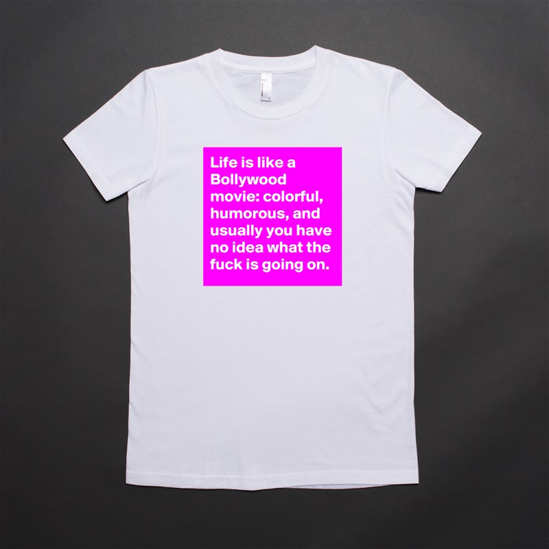 Life is like a Bollywood movie: colorful, humorous, and usually you have no idea what the fuck is going on.  White American Apparel Short Sleeve Tshirt Custom 