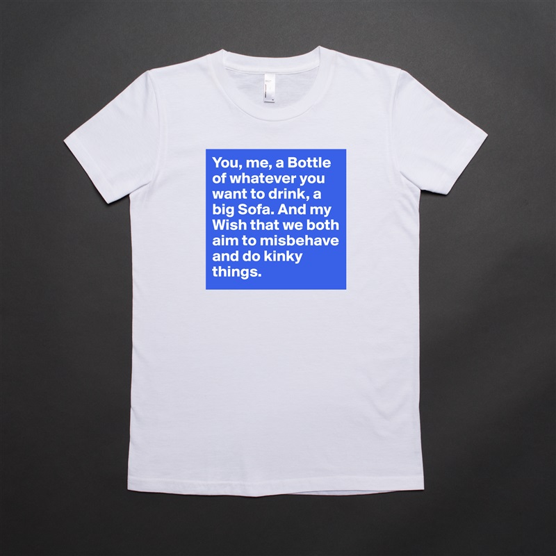 You, me, a Bottle of whatever you want to drink, a big Sofa. And my Wish that we both aim to misbehave and do kinky things. White American Apparel Short Sleeve Tshirt Custom 