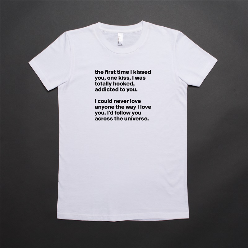 the first time I kissed you, one kiss, I was totally hooked, addicted to you. 

I could never love anyone the way I love you. I'd follow you across the universe.  White American Apparel Short Sleeve Tshirt Custom 