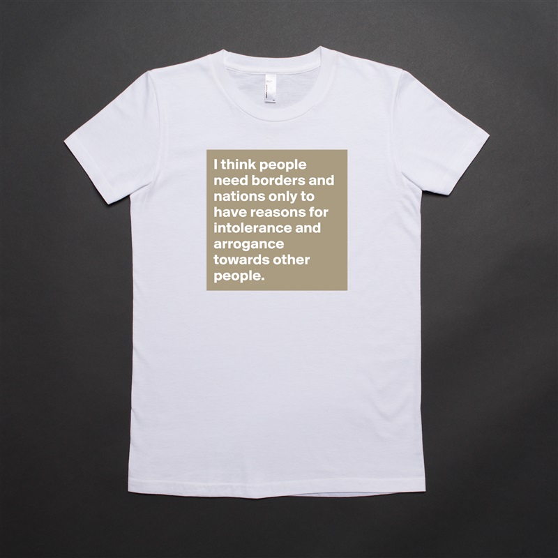 I think people need borders and nations only to have reasons for intolerance and arrogance towards other people. White American Apparel Short Sleeve Tshirt Custom 