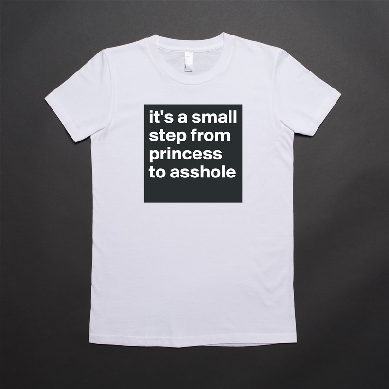 it's a small step from princess to asshole White American Apparel Short Sleeve Tshirt Custom 