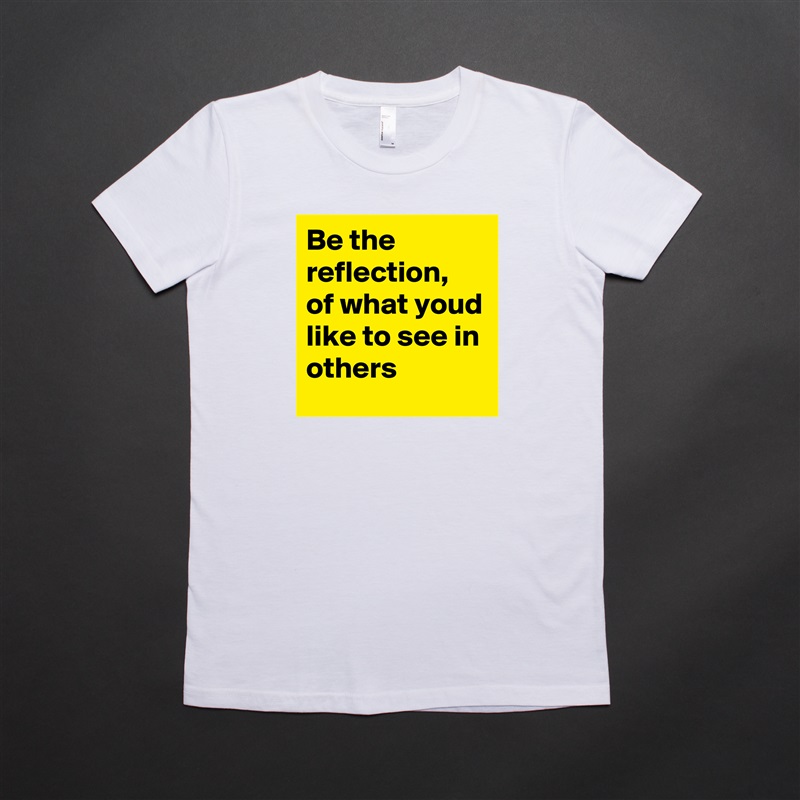Be the reflection, of what youd like to see in others White American Apparel Short Sleeve Tshirt Custom 