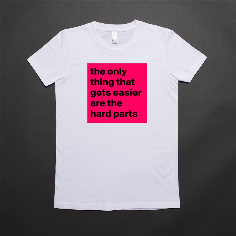 the only thing that gets easier are the hard parts White American Apparel Short Sleeve Tshirt Custom 