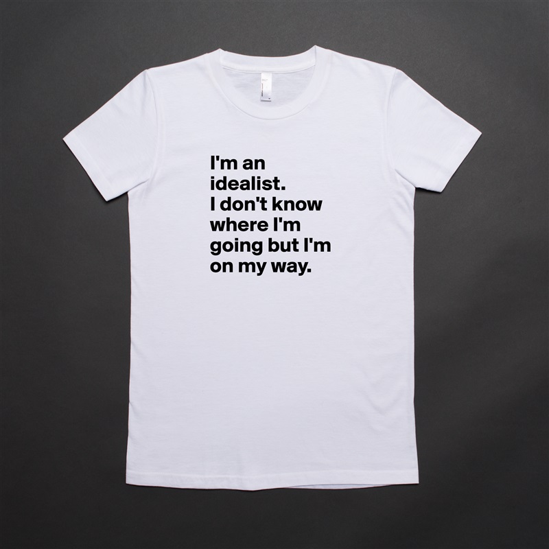 I'm an idealist. 
I don't know where I'm going but I'm on my way. White American Apparel Short Sleeve Tshirt Custom 