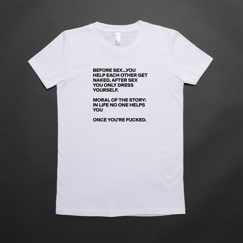 BEFORE SEX...YOU HELP EACH OTHER GET NAKED, AFTER SEX YOU ONLY DRESS YOURSELF. 

MORAL OF THE STORY: IN LIFE NO ONE HELPS YOU

ONCE YOU'RE FUCKED.  White American Apparel Short Sleeve Tshirt Custom 