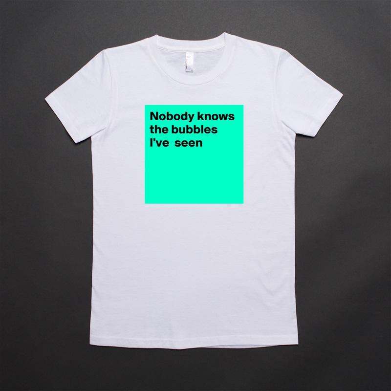 Nobody knows the bubbles I've  seen


 White American Apparel Short Sleeve Tshirt Custom 
