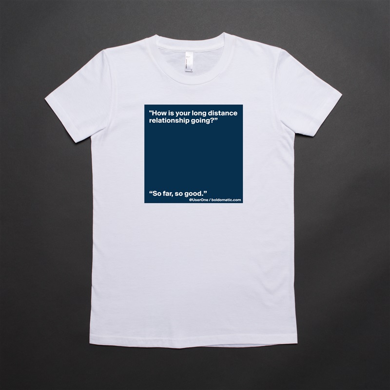 "How is your long distance relationship going?”









“So far, so good.” White American Apparel Short Sleeve Tshirt Custom 