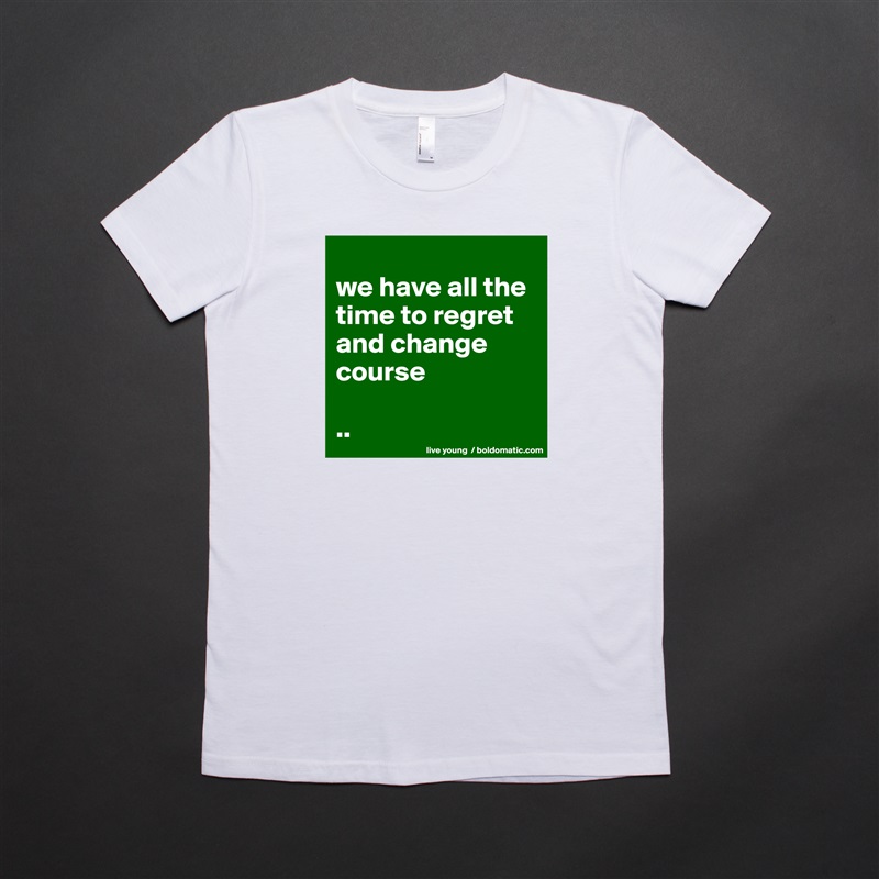
we have all the time to regret and change course

.. White American Apparel Short Sleeve Tshirt Custom 