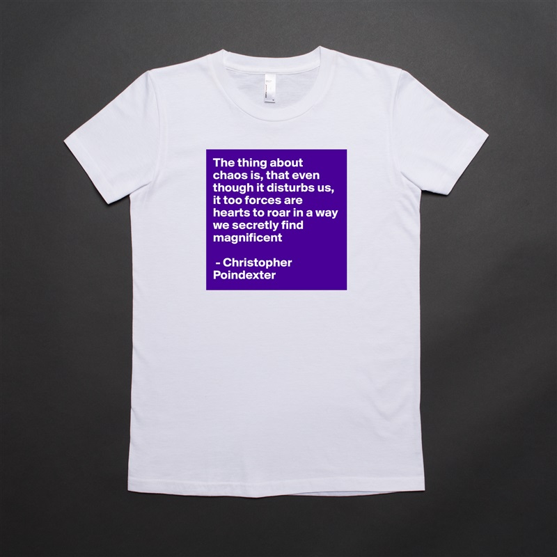 The thing about chaos is, that even though it disturbs us, it too forces are hearts to roar in a way we secretly find magnificent

 - Christopher Poindexter  White American Apparel Short Sleeve Tshirt Custom 