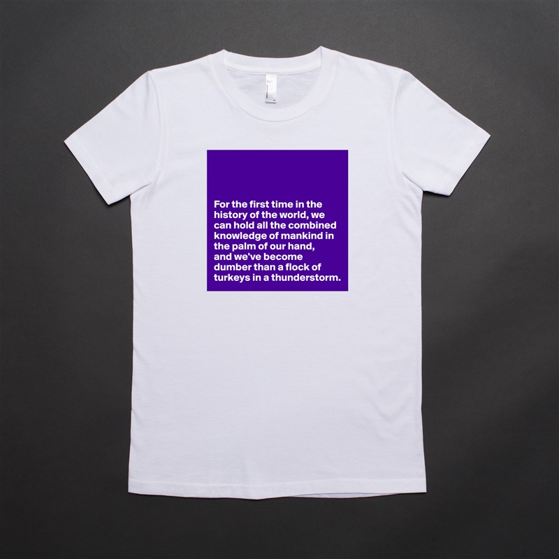 



For the first time in the history of the world, we can hold all the combined knowledge of mankind in the palm of our hand,
and we've become dumber than a flock of turkeys in a thunderstorm. White American Apparel Short Sleeve Tshirt Custom 