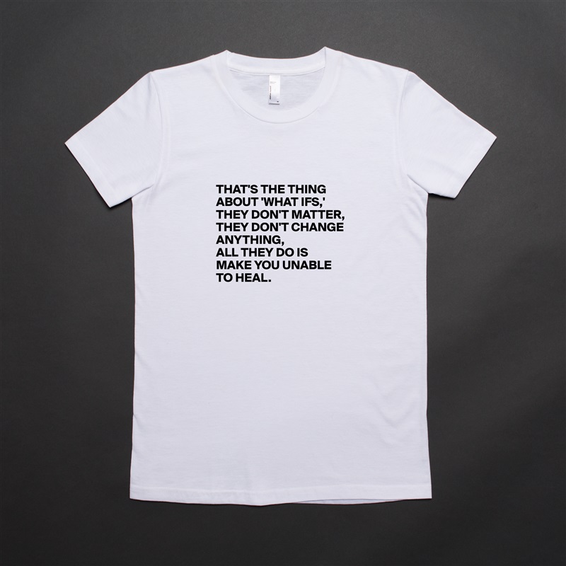 

THAT'S THE THING ABOUT 'WHAT IFS,'
THEY DON'T MATTER, THEY DON'T CHANGE ANYTHING, 
ALL THEY DO IS MAKE YOU UNABLE TO HEAL. White American Apparel Short Sleeve Tshirt Custom 
