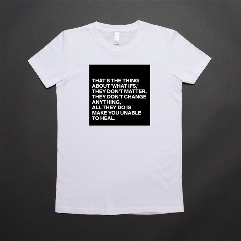 

THAT'S THE THING ABOUT 'WHAT IFS,'
THEY DON'T MATTER, THEY DON'T CHANGE ANYTHING, 
ALL THEY DO IS MAKE YOU UNABLE TO HEAL. White American Apparel Short Sleeve Tshirt Custom 