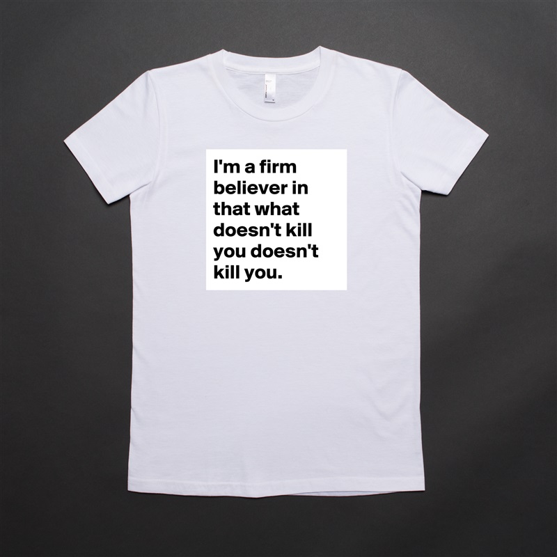 I'm a firm believer in that what doesn't kill you doesn't kill you. White American Apparel Short Sleeve Tshirt Custom 