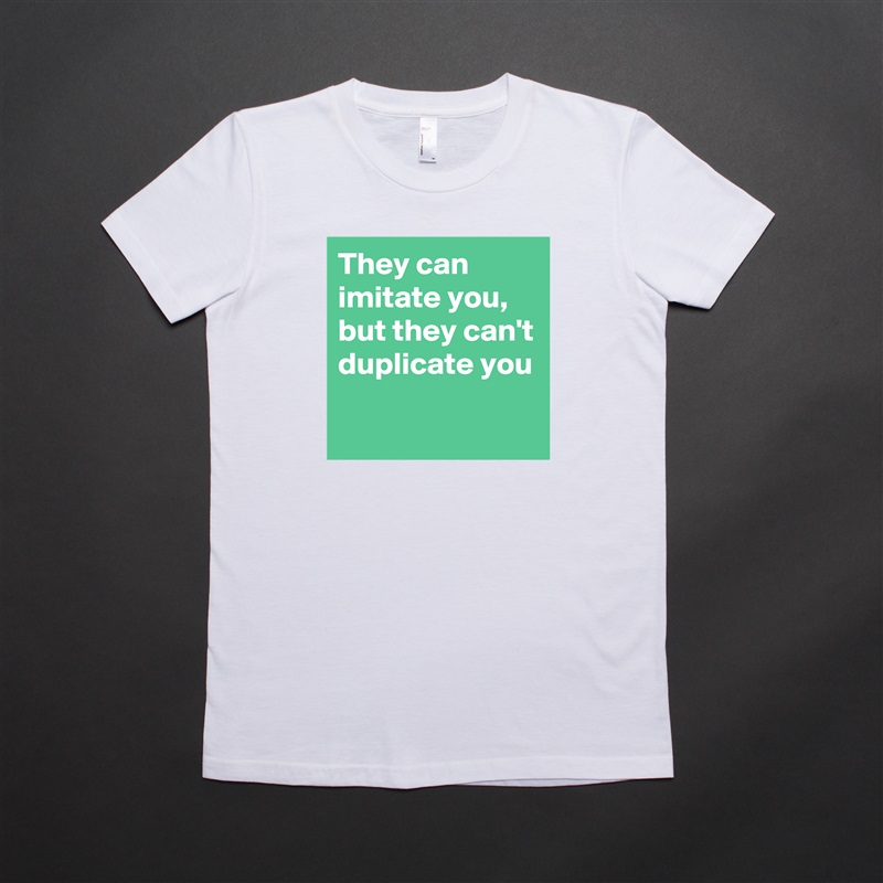 They can imitate you,
but they can't duplicate you White American Apparel Short Sleeve Tshirt Custom 