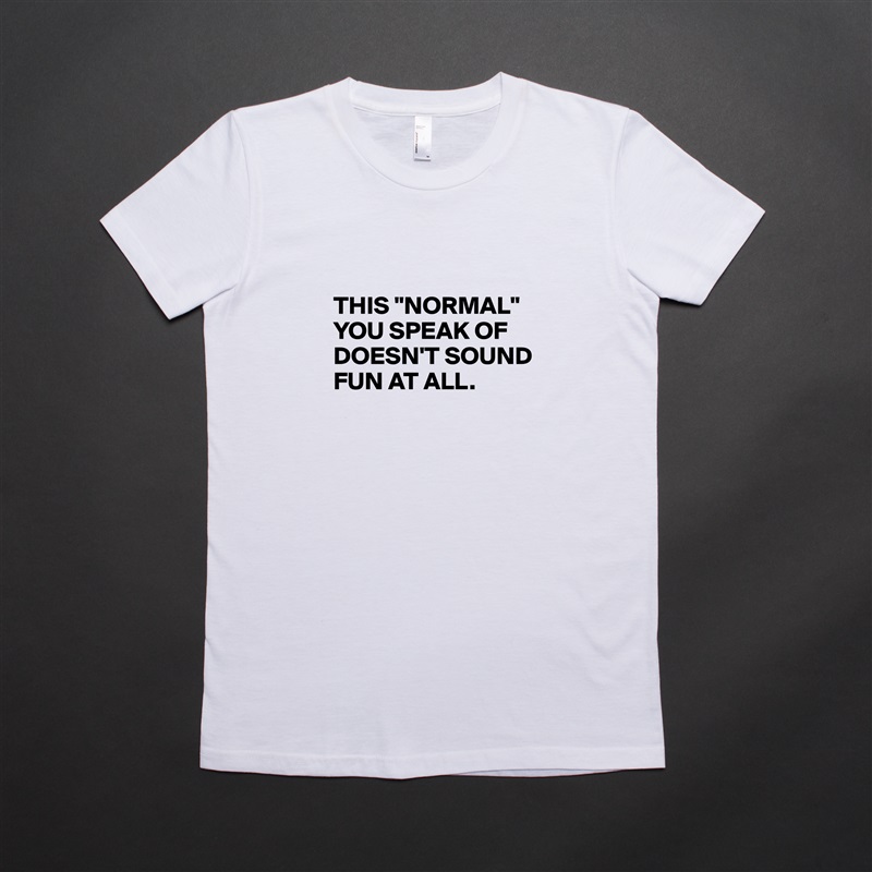 

THIS "NORMAL" YOU SPEAK OF DOESN'T SOUND FUN AT ALL.
 White American Apparel Short Sleeve Tshirt Custom 