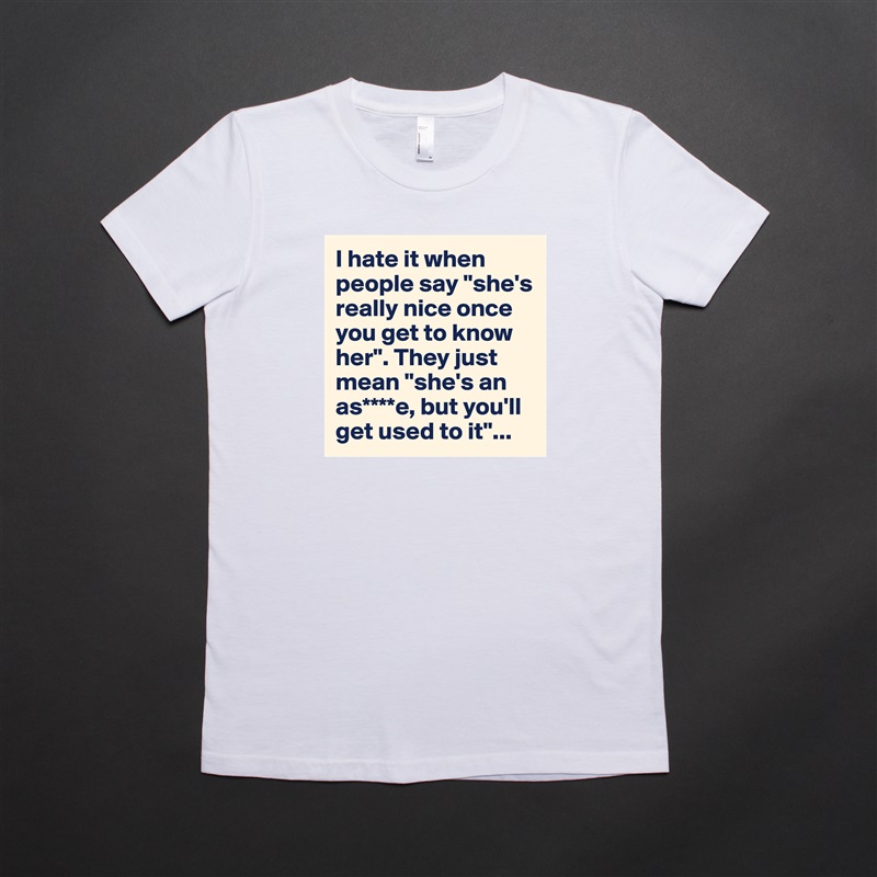 I hate it when people say "she's really nice once you get to know her". They just mean "she's an as****e, but you'll get used to it"... White American Apparel Short Sleeve Tshirt Custom 