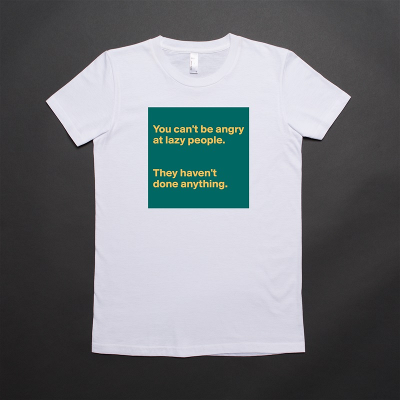 
You can't be angry at lazy people. 


They haven't done anything. 
 White American Apparel Short Sleeve Tshirt Custom 