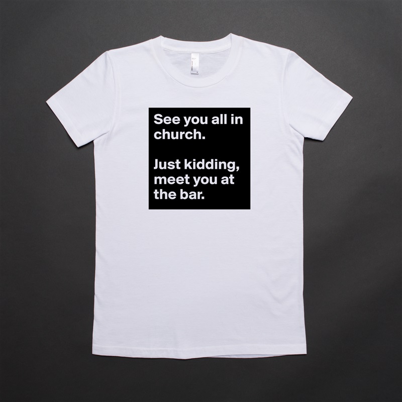 See you all in church.

Just kidding, meet you at the bar. White American Apparel Short Sleeve Tshirt Custom 