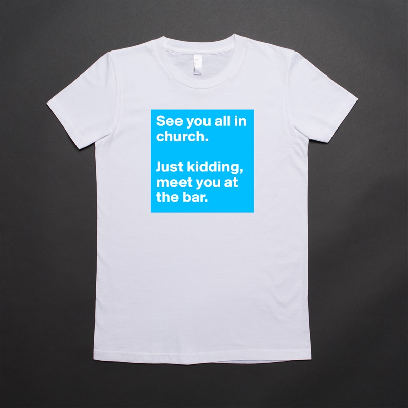 See you all in church.

Just kidding, meet you at the bar. White American Apparel Short Sleeve Tshirt Custom 