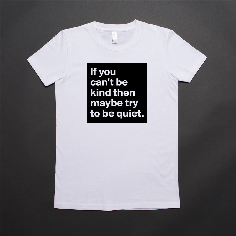 If you 
can't be kind then maybe try to be quiet. White American Apparel Short Sleeve Tshirt Custom 