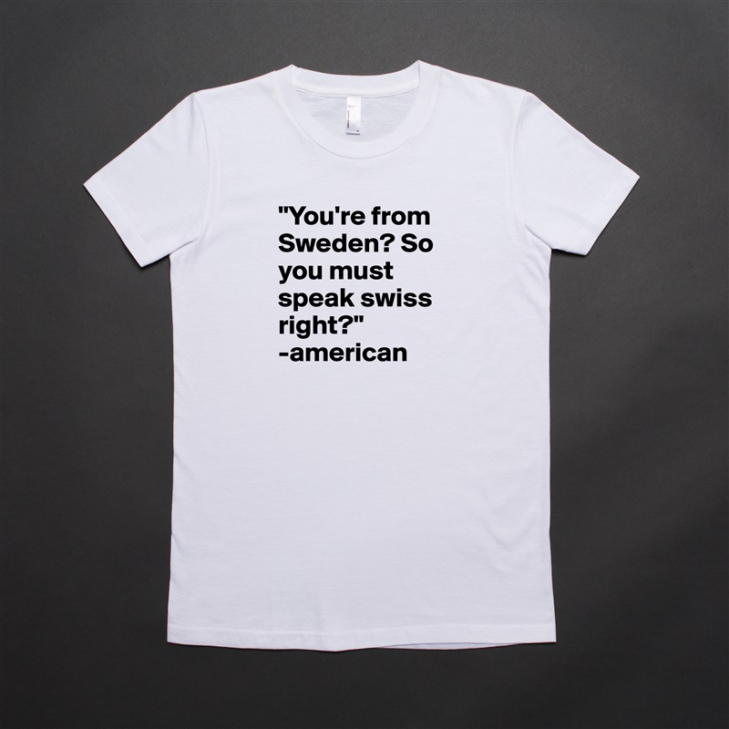 "You're from Sweden? So you must speak swiss right?" 
-american White American Apparel Short Sleeve Tshirt Custom 