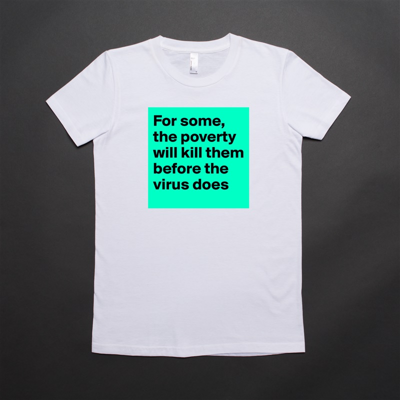 For some, the poverty will kill them before the virus does  White American Apparel Short Sleeve Tshirt Custom 