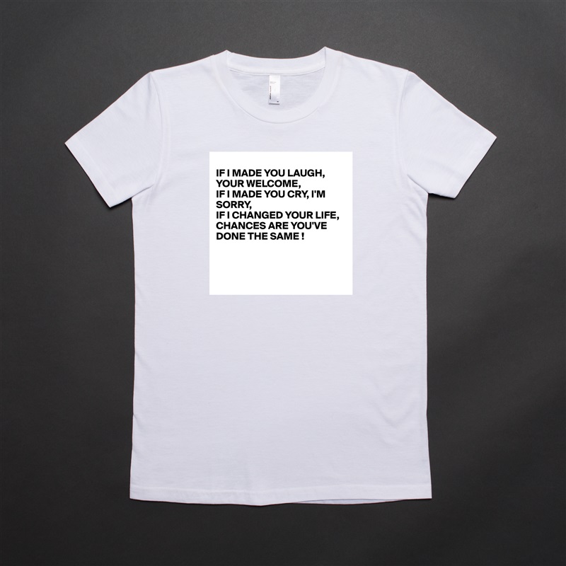 
IF I MADE YOU LAUGH, YOUR WELCOME,
IF I MADE YOU CRY, I'M
SORRY,
IF I CHANGED YOUR LIFE, 
CHANCES ARE YOU'VE DONE THE SAME !



 White American Apparel Short Sleeve Tshirt Custom 