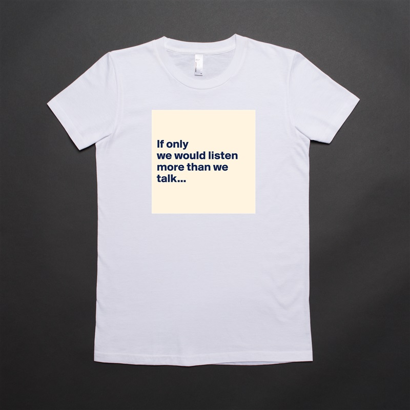 

If only 
we would listen more than we talk...

 White American Apparel Short Sleeve Tshirt Custom 