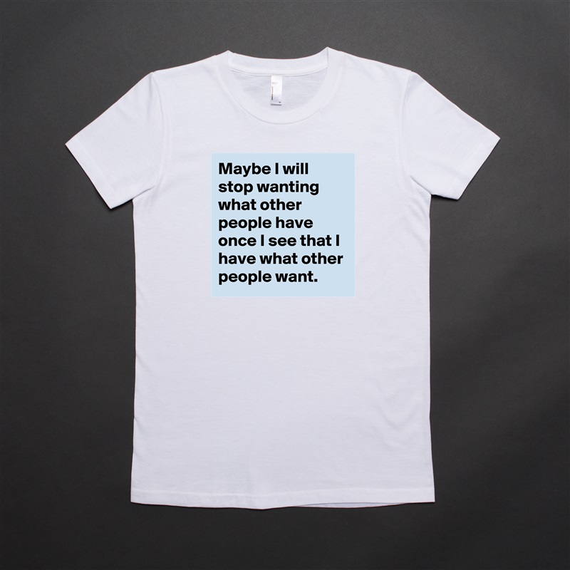 Maybe I will stop wanting what other people have once I see that I have what other people want. White American Apparel Short Sleeve Tshirt Custom 