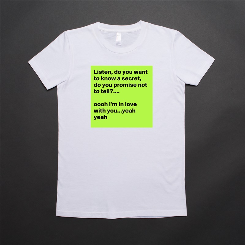 Listen, do you want to know a secret, do you promise not to tell?....

oooh I'm in love with you...yeah yeah White American Apparel Short Sleeve Tshirt Custom 