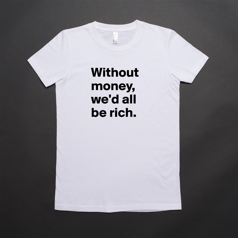Without money, we'd all be rich. White American Apparel Short Sleeve Tshirt Custom 