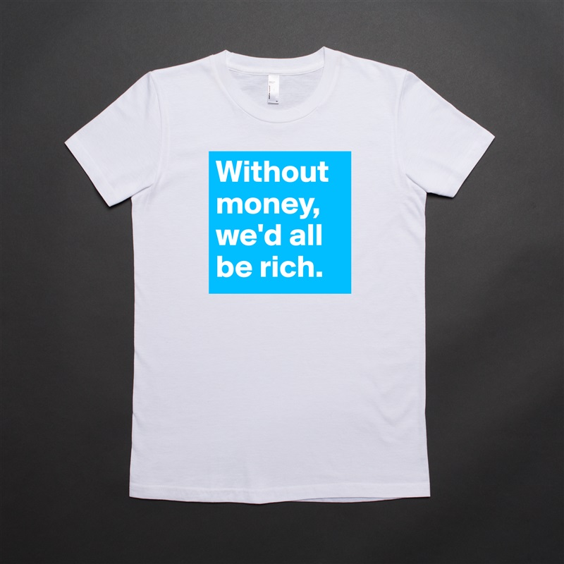 Without money, we'd all be rich. White American Apparel Short Sleeve Tshirt Custom 