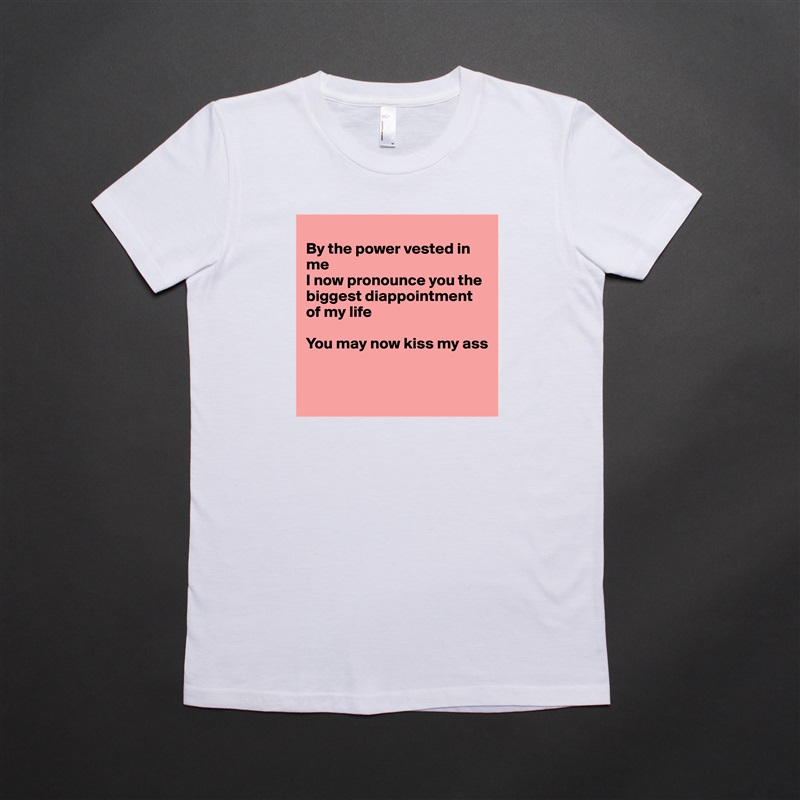 
By the power vested in me
I now pronounce you the biggest diappointment of my life

You may now kiss my ass


 White American Apparel Short Sleeve Tshirt Custom 